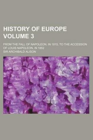 Cover of History of Europe Volume 3; From the Fall of Napoleon, in 1815, to the Accession of Louis Napoleon, in 1852