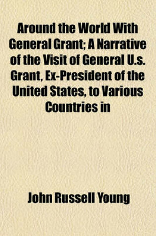 Cover of Around the World with General Grant; A Narrative of the Visit of General U.S. Grant, Ex-President of the United States, to Various Countries in