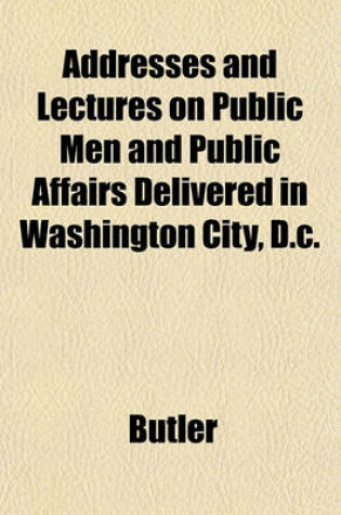Cover of Addresses and Lectures on Public Men and Public Affairs Delivered in Washington City, D.C.