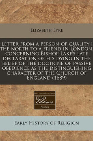 Cover of A Letter from a Person of Quality in the North to a Friend in London, Concerning Bishop Lake's Late Declaration of His Dying in the Belief of the Doctrine of Passive Obedience as the Distinguishing Character of the Church of England (1689)