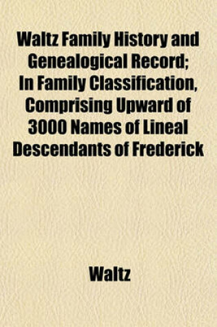 Cover of Waltz Family History and Genealogical Record; In Family Classification, Comprising Upward of 3000 Names of Lineal Descendants of Frederick
