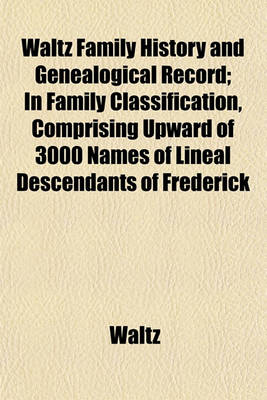 Book cover for Waltz Family History and Genealogical Record; In Family Classification, Comprising Upward of 3000 Names of Lineal Descendants of Frederick
