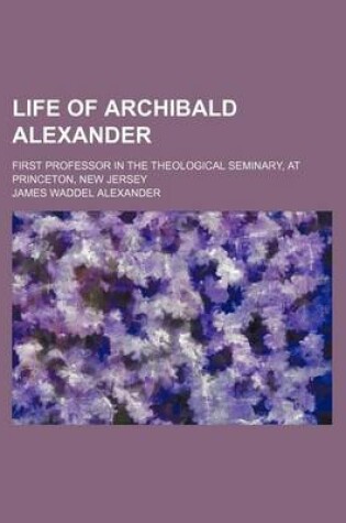 Cover of Life of Archibald Alexander; First Professor in the Theological Seminary, at Princeton, New Jersey