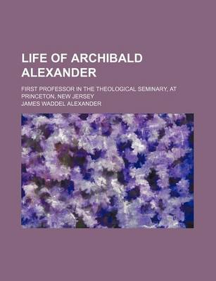 Book cover for Life of Archibald Alexander; First Professor in the Theological Seminary, at Princeton, New Jersey