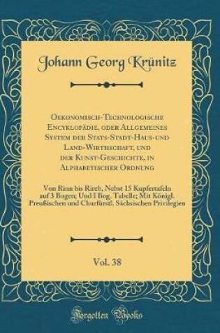 Cover of Oekonomisch-Technologische Encyklopädie, oder Allgemeines System der Stats-Stadt-Haus-und Land-Wirthschaft, und der Kunst-Geschichte, in Alphabetischer Ordnung, Vol. 38: Von Rinn bis Rireb, Nebst 15 Kupfertafeln auf 3 Bogen; Und I Bog. Tabelle; Mit Königl