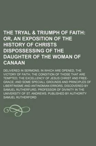 Cover of The Tryal & Triumph of Faith; Or, an Exposition of the History of Christs Dispossessing of the Daughter of the Woman of Canaan. Delivered in Sermons in Which Are Opened, the Victory of Faith the Condition of Those That Are Tempted the Excellency of Jesus Chris