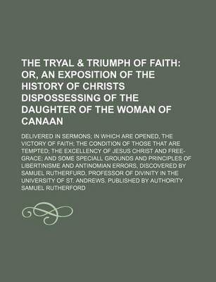 Book cover for The Tryal & Triumph of Faith; Or, an Exposition of the History of Christs Dispossessing of the Daughter of the Woman of Canaan. Delivered in Sermons in Which Are Opened, the Victory of Faith the Condition of Those That Are Tempted the Excellency of Jesus Chris