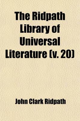 Book cover for The Ridpath Library of Universal Literature (Volume 20); A Biographical and Bibliographical Summary of the World's Most Eminent Authors, Including the Choicest Extracts and Masterpieces from Their Writings