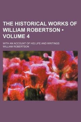 Cover of The Historical Works of William Robertson (Volume 4); With an Account of His Life and Writings