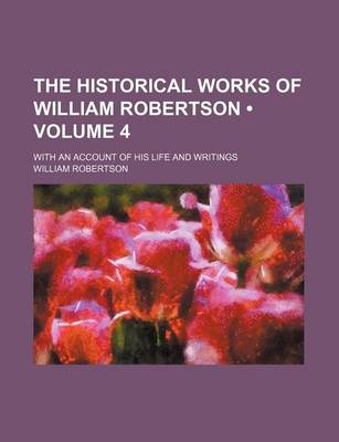 Book cover for The Historical Works of William Robertson (Volume 4); With an Account of His Life and Writings