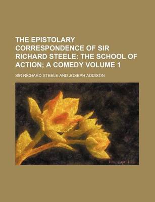 Book cover for The Epistolary Correspondence of Sir Richard Steele Volume 1; The School of Action a Comedy