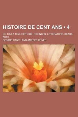 Cover of Histoire de Cent ANS (4); de 1750 a 1850, Histoire, Sciences, Litterature, Beaux-Arts