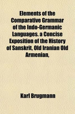 Cover of Elements of the Comparative Grammar of the Indo-Germanic Languages. a Concise Exposition of the History of Sanskrit, Old Iranian Old Armenian,