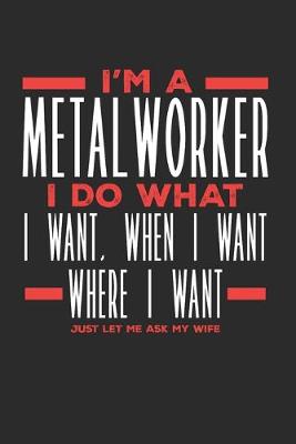 Book cover for I'm a Metalworker I Do What I Want, When I Want, Where I Want. Just Let Me Ask My Wife
