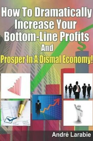 Cover of How To Dramatically Increase Your Bottom-Line Profits And Prosper In A Dismal Economy!