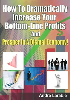 Book cover for How To Dramatically Increase Your Bottom-Line Profits And Prosper In A Dismal Economy!