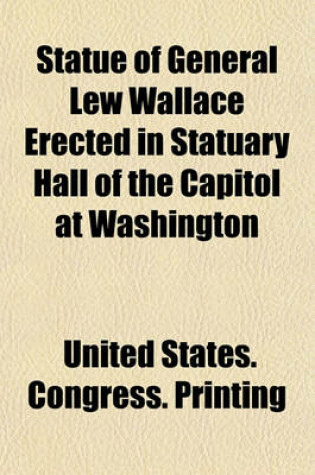 Cover of Statue of General Lew Wallace Erected in Statuary Hall of the Capitol at Washington; Proceedings in the House of Representatives and the Senate on the Occasion of the Reception and Acceptance of the Statue from the State of Indiana