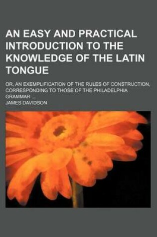Cover of An Easy and Practical Introduction to the Knowledge of the Latin Tongue; Or, an Exemplification of the Rules of Construction, Corresponding to Those of the Philadelphia Grammar