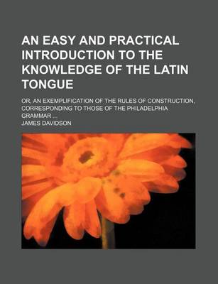 Book cover for An Easy and Practical Introduction to the Knowledge of the Latin Tongue; Or, an Exemplification of the Rules of Construction, Corresponding to Those of the Philadelphia Grammar