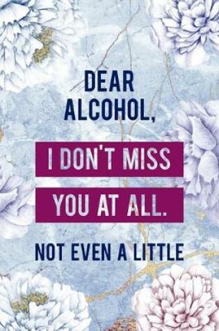 Cover of Dear Alcohol, I Don't Miss You At All. Not Even A Little