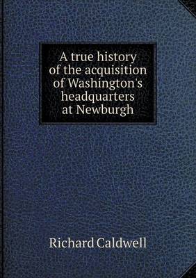 Book cover for A true history of the acquisition of Washington's headquarters at Newburgh