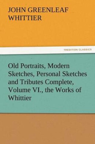 Cover of Old Portraits, Modern Sketches, Personal Sketches and Tributes Complete, Volume VI., the Works of Whittier