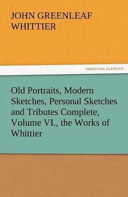 Book cover for Old Portraits, Modern Sketches, Personal Sketches and Tributes Complete, Volume VI., the Works of Whittier