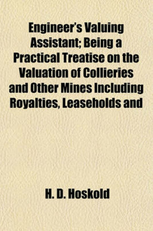 Cover of Engineer's Valuing Assistant; Being a Practical Treatise on the Valuation of Collieries and Other Mines Including Royalties, Leaseholds and