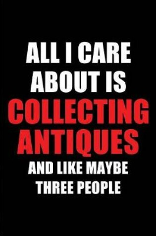 Cover of All I Care about Is Collecting Antiques and Like Maybe Three People