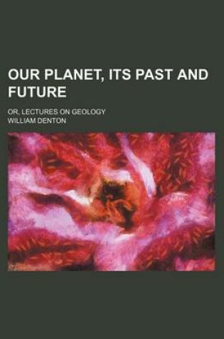 Cover of Our Planet, Its Past and Future; Or, Lectures on Geology