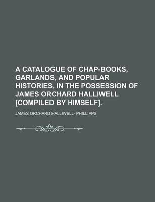 Book cover for A Catalogue of Chap-Books, Garlands, and Popular Histories, in the Possession of James Orchard Halliwell [Compiled by Himself].