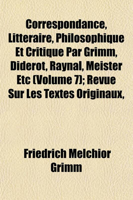 Book cover for Correspondance, Litteraire, Philosophique Et Critique Par Grimm, Diderot, Raynal, Meister Etc (Volume 7); Revue Sur Les Textes Originaux,