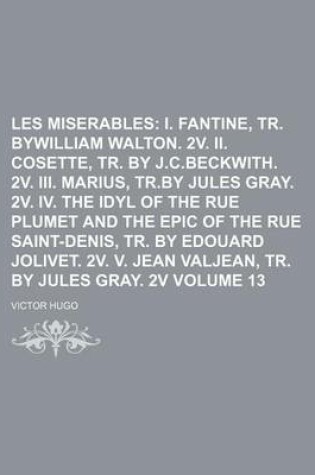 Cover of Les Miserables Volume 13; I. Fantine, Tr. Bywilliam Walton. 2v. II. Cosette, Tr. by J.C.Beckwith. 2v. III. Marius, Tr.by Jules Gray. 2v. IV. the Idyl