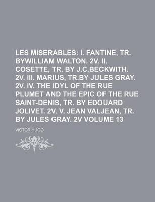 Book cover for Les Miserables Volume 13; I. Fantine, Tr. Bywilliam Walton. 2v. II. Cosette, Tr. by J.C.Beckwith. 2v. III. Marius, Tr.by Jules Gray. 2v. IV. the Idyl