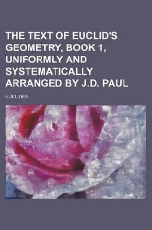 Cover of The Text of Euclid's Geometry, Book 1, Uniformly and Systematically Arranged by J.D. Paul