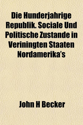 Book cover for Die Hunderjahrige Republik. Sociale Und Politische Zustande in Veriningten Staaten Nordamerika's