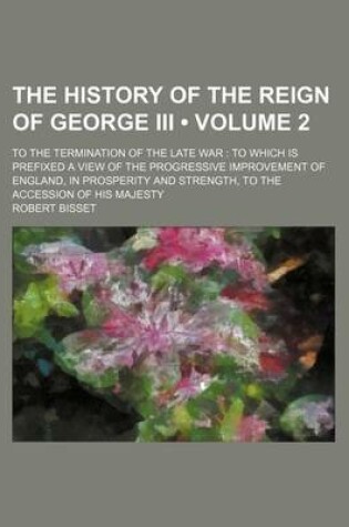 Cover of The History of the Reign of George III (Volume 2); To the Termination of the Late War to Which Is Prefixed a View of the Progressive Improvement of En