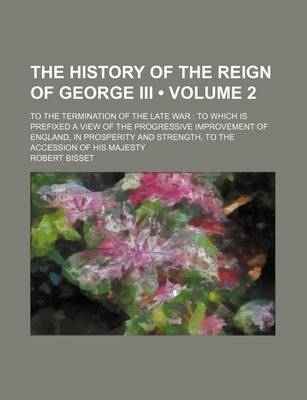 Book cover for The History of the Reign of George III (Volume 2); To the Termination of the Late War to Which Is Prefixed a View of the Progressive Improvement of En