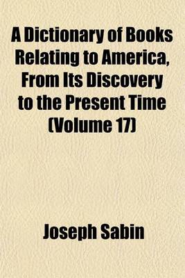 Book cover for A Dictionary of Books Relating to America, from Its Discovery to the Present Time (Volume 17)