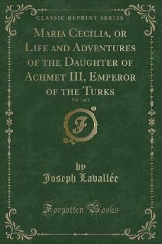 Cover of Maria Cecilia, or Life and Adventures of the Daughter of Achmet III, Emperor of the Turks, Vol. 1 of 2 (Classic Reprint)