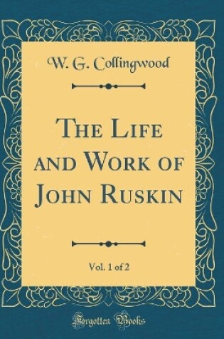 Cover of The Life and Work of John Ruskin, Vol. 1 of 2 (Classic Reprint)
