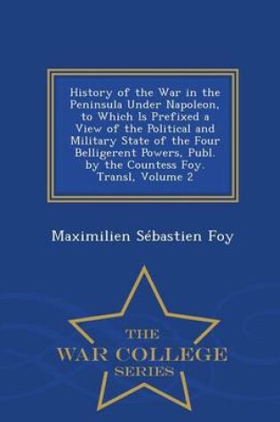 Cover of History of the War in the Peninsula Under Napoleon, to Which Is Prefixed a View of the Political and Military State of the Four Belligerent Powers, Publ. by the Countess Foy. Transl, Volume 2 - War College Series