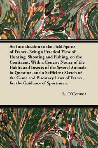 Cover of An Introduction to the Field Sports of France. Being a Practical View of Hunting, Shooting and Fishing, on the Continent. With a Concise Notice of the Habits and Insects of the Several Animals in Question, and a Sufficient Sketch of the Game and Piscatory