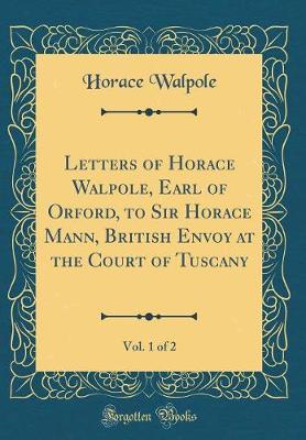 Book cover for Letters of Horace Walpole, Earl of Orford, to Sir Horace Mann, British Envoy at the Court of Tuscany, Vol. 1 of 2 (Classic Reprint)