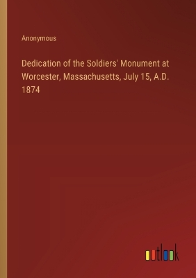 Book cover for Dedication of the Soldiers' Monument at Worcester, Massachusetts, July 15, A.D. 1874