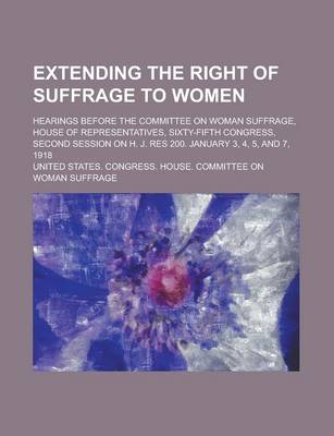 Book cover for Extending the Right of Suffrage to Women; Hearings Before the Committee on Woman Suffrage, House of Representatives, Sixty-Fifth Congress, Second Session on H. J. Res 200. January 3, 4, 5, and 7, 1918