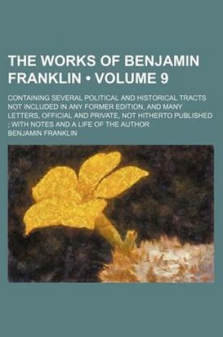 Cover of The Works of Benjamin Franklin (Volume 9 ); Containing Several Political and Historical Tracts Not Included in Any Former Edition, and Many Letters, O
