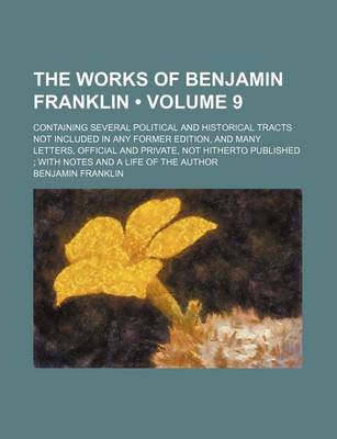 Book cover for The Works of Benjamin Franklin (Volume 9 ); Containing Several Political and Historical Tracts Not Included in Any Former Edition, and Many Letters, O