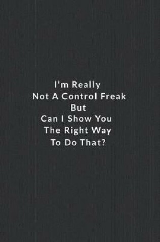 Cover of I'm Really Not A Control Freak But Can I Show You The Right Way To Do That?.