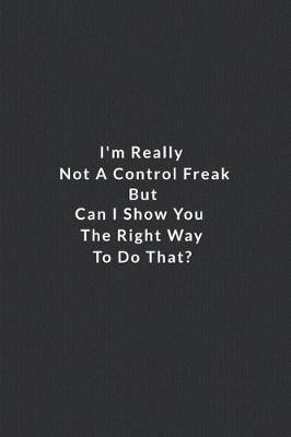 Book cover for I'm Really Not A Control Freak But Can I Show You The Right Way To Do That?.